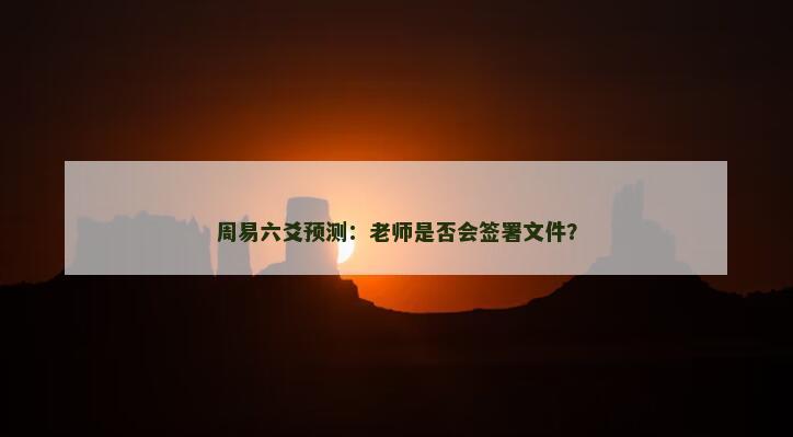 周易六爻预测：老师是否会签署文件？