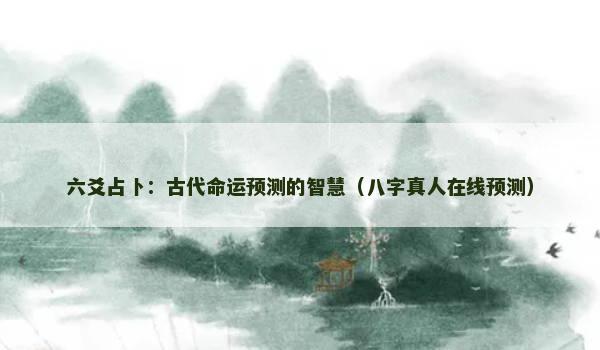 六爻占卜：古代命运预测的智慧（八字真人在线预测）