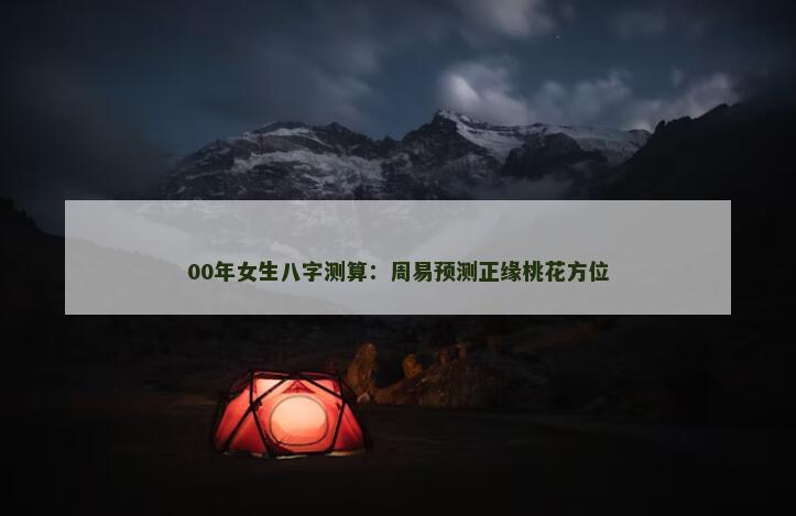 00年女生八字测算：周易预测正缘桃花方位