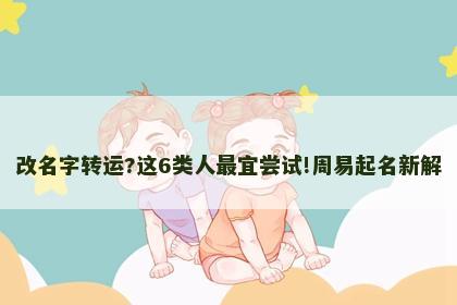 改名字转运?这6类人最宜尝试!周易起名新解