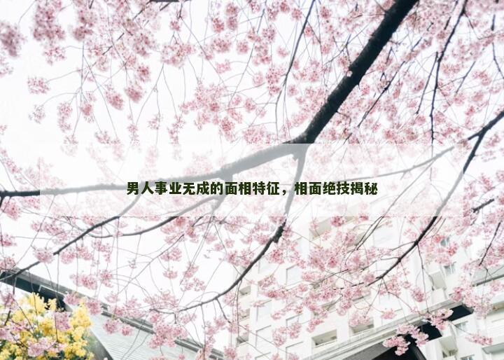男人事业无成的面相特征，相面绝技揭秘