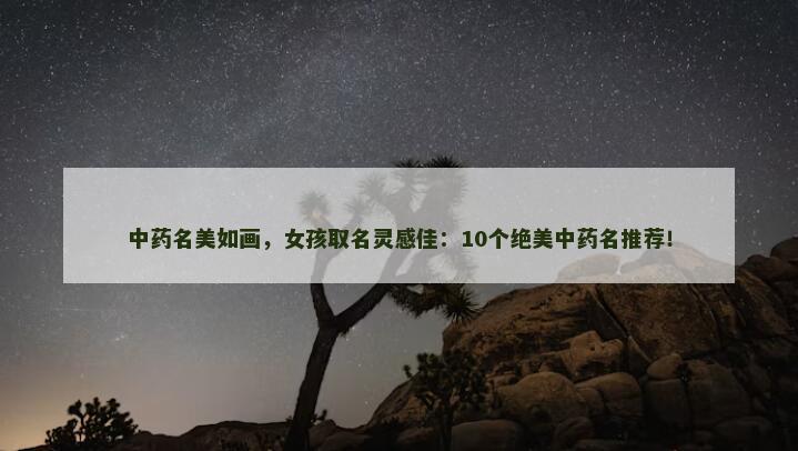 中药名美如画，女孩取名灵感佳：10个绝美中药名推荐！