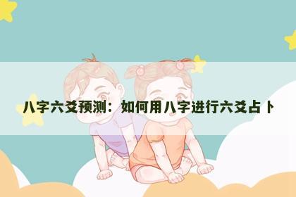 八字六爻预测：如何用八字进行六爻占卜