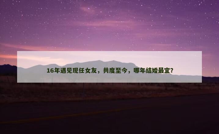 16年遇见现任女友，共度至今，哪年结婚最宜？
